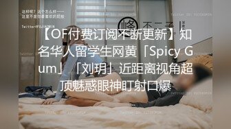 【OF付费订阅不断更新】知名华人留学生网黄「Spicy Gum」「刘玥」近距离视角超顶魅惑眼神盯射口爆