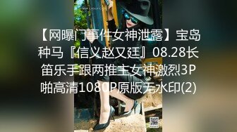 【网曝门事件女神泄露】宝岛种马『信义赵又廷』08.28长笛乐手跟两推主女神激烈3P啪高清1080P原版无水印(2)