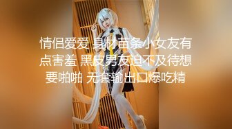 情侣爱爱 身材苗条小女友有点害羞 黑皮男友迫不及待想要啪啪 无套输出口爆吃精