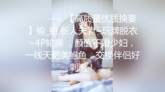 ✨✨✨---♆【高质量优质换妻】偷_拍 新人夫妻~玩牌脱衣~4P轮操 ，颜值不错少妇，一线天肥美鲍鱼，交换伴侣好刺激！