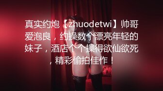 真实约炮【zhuodetwi】帅哥爱泡良，约操数个漂亮年轻的妹子，酒店个个操得欲仙欲死，精彩偷拍佳作！