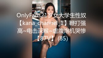 OnlyFans21岁女大学生性奴【kana_channel_1】鞭打强高~电击深喉~虐腹炮机哭惨【87V】 (85)