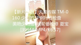 【新片速遞】天美传媒 TM-0160 少妇的3P例行性检查 ❤️美艳少妇骚B被轮番检修 夏宝[399M/MP4/36:57]