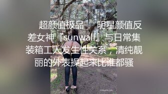 ❤️超颜值极品❤️明星颜值反差女神『sunwall』与日常集装箱工人发生性关系，清纯靓丽的外表操起来比谁都骚