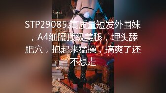 STP29085 高质量短发外围妹，A4细腰顶级美腿，埋头舔肥穴，抱起来猛操，搞爽了还不想走