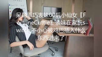 呆萌乖巧表妹00后小仙女〖FortuneCuttie〗表妹在家玩switch,不小心被鸡巴插入什么东西进来了