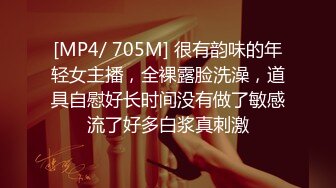 [MP4/ 705M] 很有韵味的年轻女主播，全裸露脸洗澡，道具自慰好长时间没有做了敏感流了好多白浆真刺激