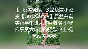 【✿反差骚婊✿极品反差小骚货〖LexisCandy〗反差白富美留学生被大洋屌爆操 小蜜穴承受大鸡巴的强烈冲击 视觉反差盛宴