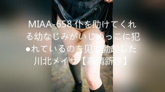 MIAA-658 仆を助けてくれる幼なじみがいじめっこに犯●れているのを见て勃起した 川北メイサ【高清新作】