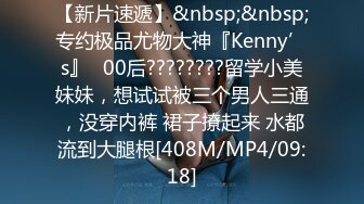 【新片速遞】&nbsp;&nbsp;专约极品尤物大神『Kenny’s』✅00后????????留学小美妹妹，想试试被三个男人三通，没穿内裤 裙子撩起来 水都流到大腿根[408M/MP4/09:18]