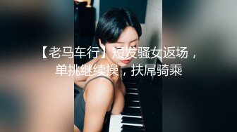 【老马车行】短发骚女返场，单挑继续操，扶屌骑乘