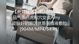 【新片速遞】 ED Mosaic 极品气质白虎粉穴女孩Amy❤️皮肤好的原因就是用精液敷脸[904M/MP4/54:49]