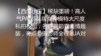 【西门小玉】稀缺重磅！高人气PANS头牌女神模特大尺度私拍视图，各种露奶露逼情趣装，亮点是摄影师全程PUA对话1