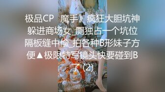 极品CP✅魔手》疯狂大胆坑神躲进商场女_厕独占一个坑位隔板缝中偸_拍各种B形妹子方便▲极限特写镜头快要碰到B了 (2)