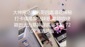 大神探店喇叭哥四處尋花探秘打卡樓鳳馨兒妹紙 跪舔吹硬雞巴大力草幹得高潮不斷 720P高清原版