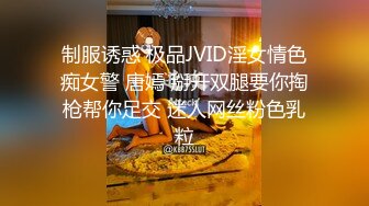 制服诱惑 极品JVID淫女情色痴女警 唐嫣 掰开双腿要你掏枪帮你足交 迷人网丝粉色乳粒