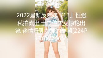 2022最新反差婊『13』性爱私拍流出 十二位美女惊艳出镜 迷情爆乳女神的高潮[224P+16V/746M]