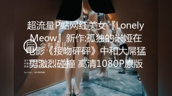 超流量P站网红美女『LonelyMeow』新作:孤独的米娅在电影《接吻砰砰》中和大屌猛男激烈碰撞 高清1080P原版