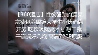 【360酒店】性欲强劲的漂亮富婆包养眼镜大学生小伙酒店开房 吃软饭就要尽力 想干就干连操好几炮 高清720P原版