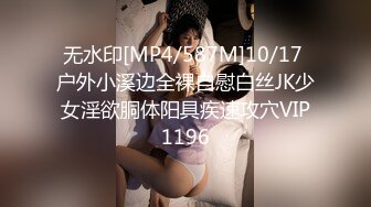 无水印[MP4/587M]10/17 户外小溪边全裸自慰白丝JK少女淫欲胴体阳具疾速攻穴VIP1196