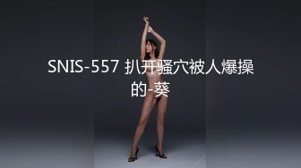 SNIS-557 扒开骚穴被人爆操的-葵