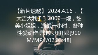 【新片速遞】 2024.4.16，【大吉大利】，2000一炮，甜美小姐姐，激战一小时，各种性爱动作，让她开开眼[910M/MP4/02:03:48]