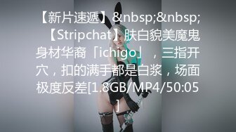 【新片速遞】&nbsp;&nbsp;✨【Stripchat】肤白貌美魔鬼身材华裔「ichigo」，三指开穴，扣的满手都是白浆，场面极度反差[1.8GB/MP4/50:05]