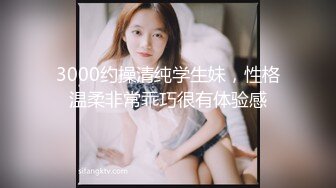 3000约操清纯学生妹，性格温柔非常乖巧很有体验感