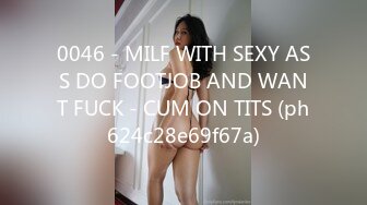 0046 - MILF WITH SEXY ASS DO FOOTJOB AND WANT FUCK - CUM ON TITS (ph624c28e69f67a)